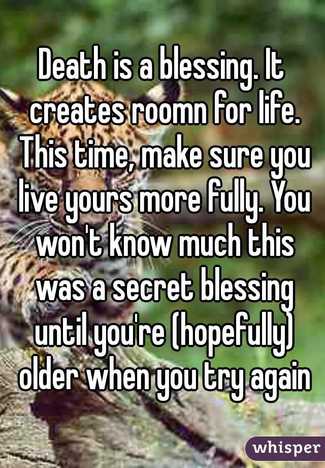 Death is a blessing. It creates roomn for life. This time, make sure you live yours more fully. You won't know much this was a secret blessing until you're (hopefully) older when you try again