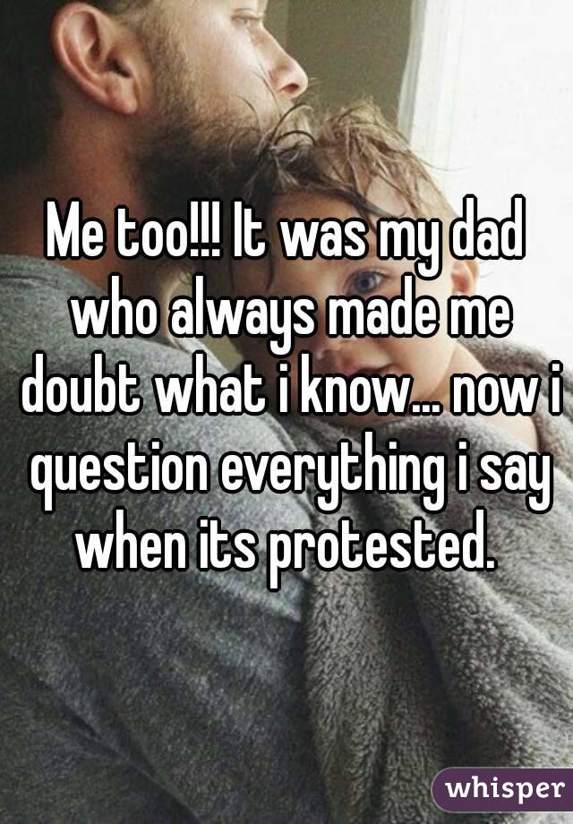 Me too!!! It was my dad who always made me doubt what i know... now i question everything i say when its protested. 