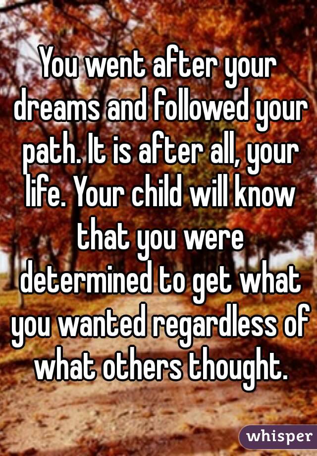 You went after your dreams and followed your path. It is after all, your life. Your child will know that you were determined to get what you wanted regardless of what others thought.