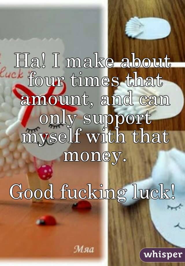 Ha! I make about four times that amount, and can only support myself with that money.

Good fucking luck!