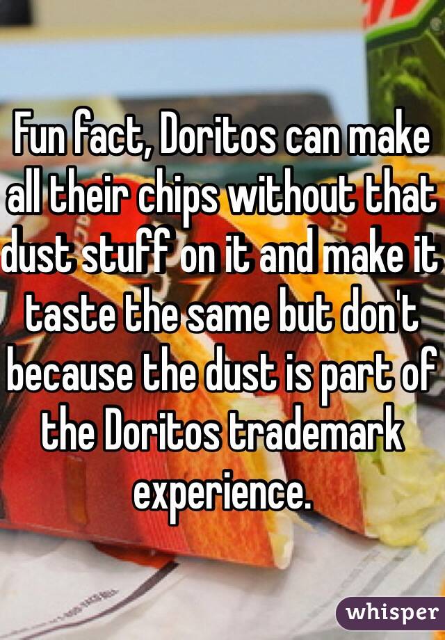 Fun fact, Doritos can make all their chips without that dust stuff on it and make it taste the same but don't because the dust is part of the Doritos trademark experience. 