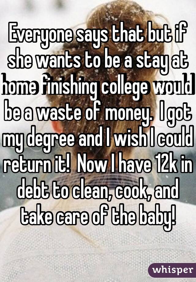 Everyone says that but if she wants to be a stay at home finishing college would be a waste of money.  I got my degree and I wish I could return it!  Now I have 12k in debt to clean, cook, and take care of the baby!