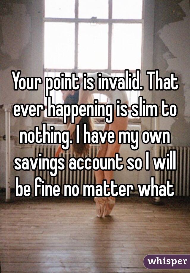 Your point is invalid. That ever happening is slim to nothing. I have my own savings account so I will be fine no matter what