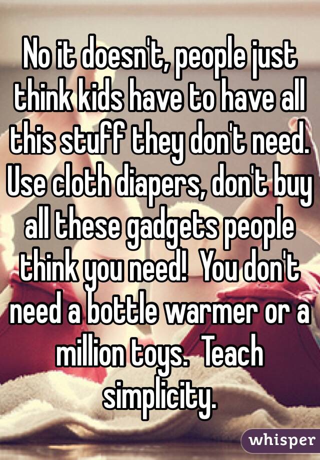 No it doesn't, people just think kids have to have all this stuff they don't need.  Use cloth diapers, don't buy all these gadgets people think you need!  You don't need a bottle warmer or a million toys.  Teach simplicity.