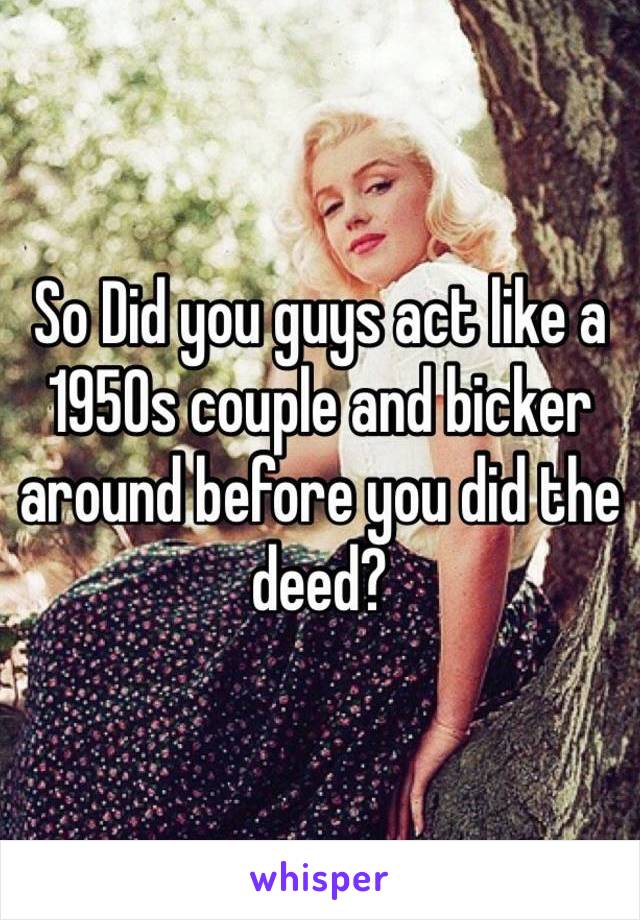 So Did you guys act like a 1950s couple and bicker around before you did the deed?
