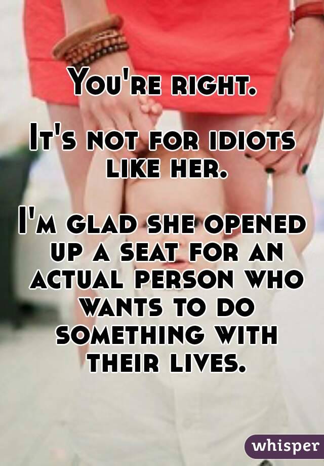 You're right.

It's not for idiots like her.

I'm glad she opened up a seat for an actual person who wants to do something with their lives.