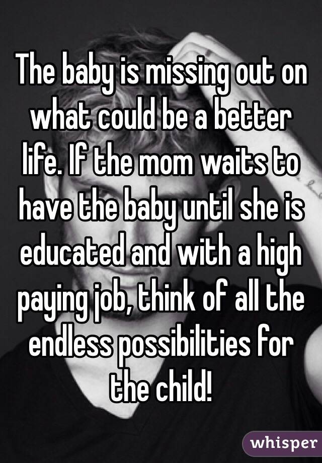 The baby is missing out on what could be a better life. If the mom waits to have the baby until she is educated and with a high paying job, think of all the endless possibilities for the child! 