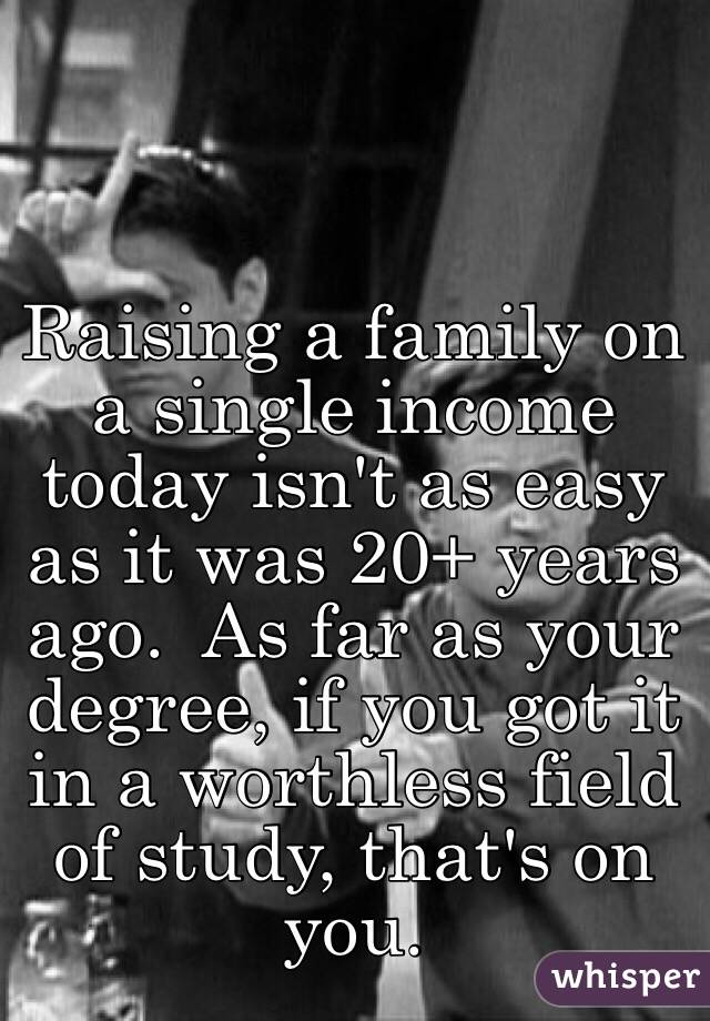 Raising a family on a single income today isn't as easy as it was 20+ years ago.  As far as your degree, if you got it in a worthless field of study, that's on you.