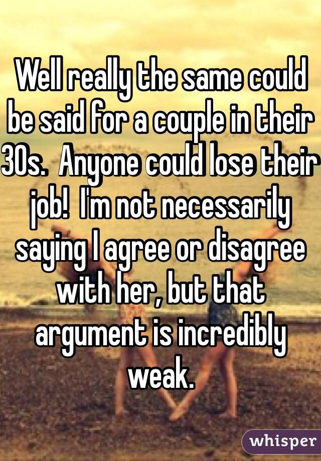 Well really the same could be said for a couple in their 30s.  Anyone could lose their job!  I'm not necessarily saying I agree or disagree with her, but that argument is incredibly weak.