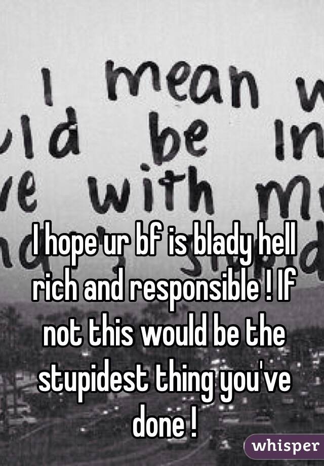 I hope ur bf is blady hell rich and responsible ! If not this would be the stupidest thing you've done !