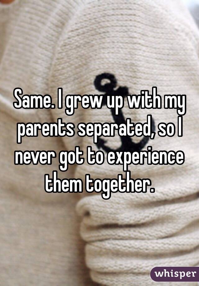 Same. I grew up with my parents separated, so I never got to experience them together.
