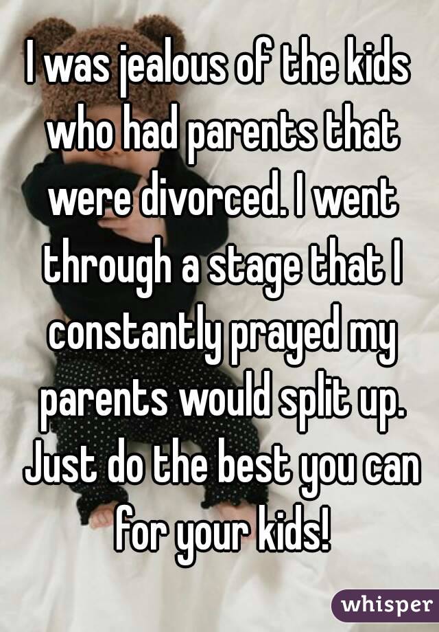 I was jealous of the kids who had parents that were divorced. I went through a stage that I constantly prayed my parents would split up. Just do the best you can for your kids!