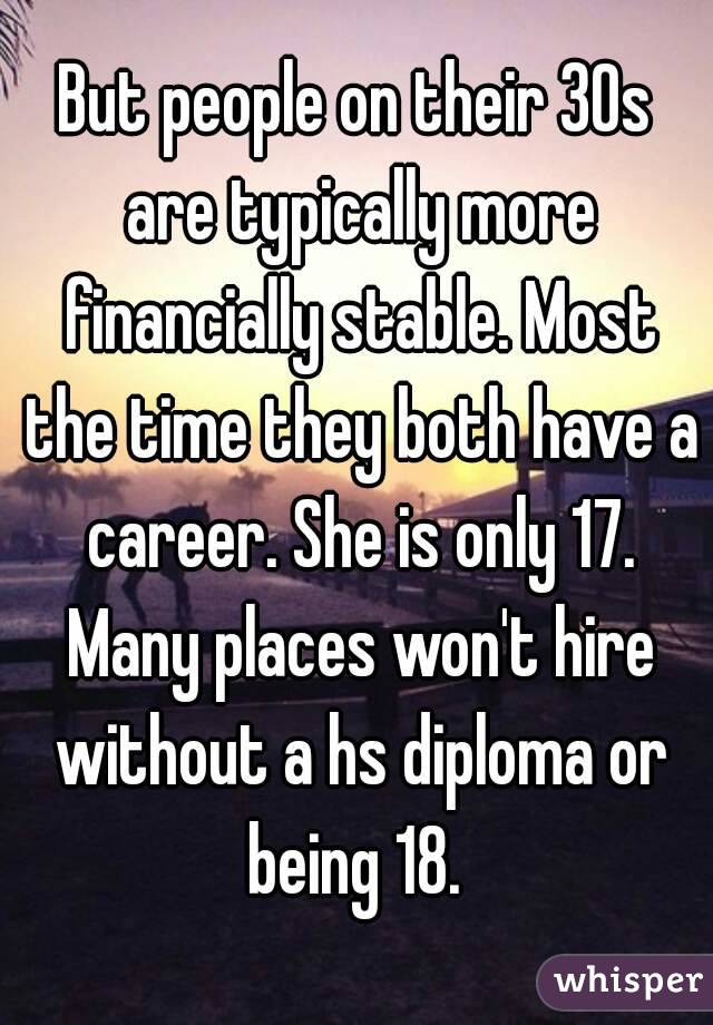 But people on their 30s are typically more financially stable. Most the time they both have a career. She is only 17. Many places won't hire without a hs diploma or being 18. 