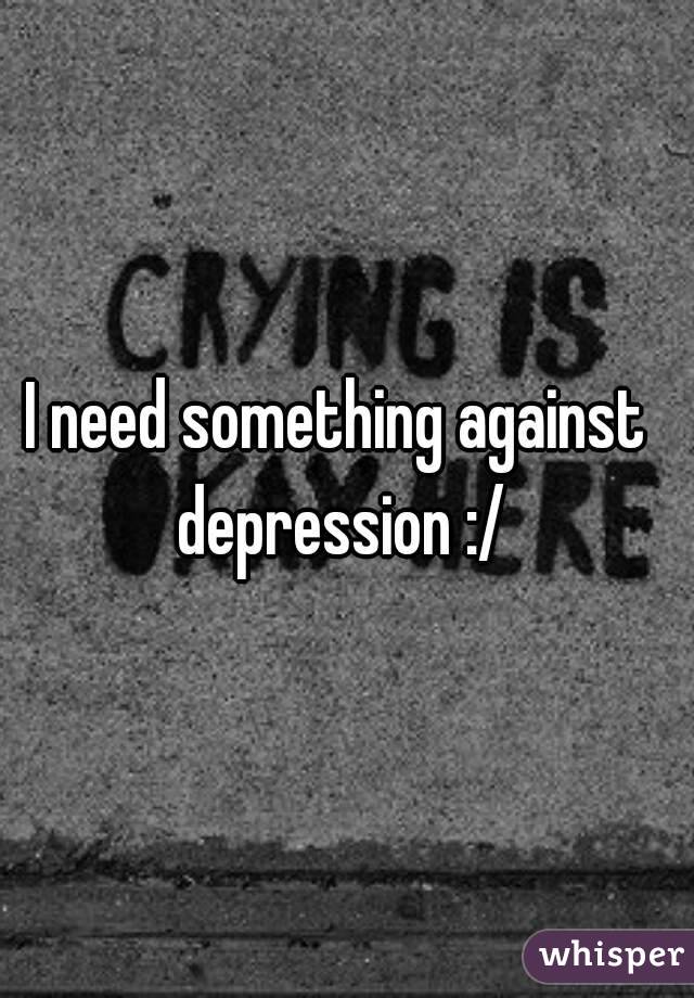 I need something against depression :/