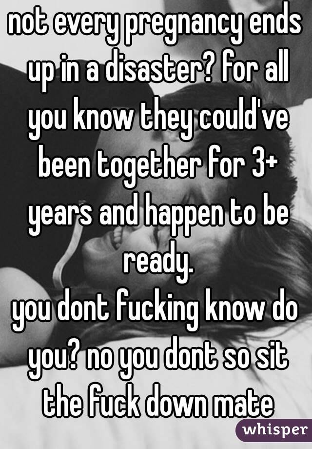 not every pregnancy ends up in a disaster? for all you know they could've been together for 3+ years and happen to be ready.
you dont fucking know do you? no you dont so sit the fuck down mate