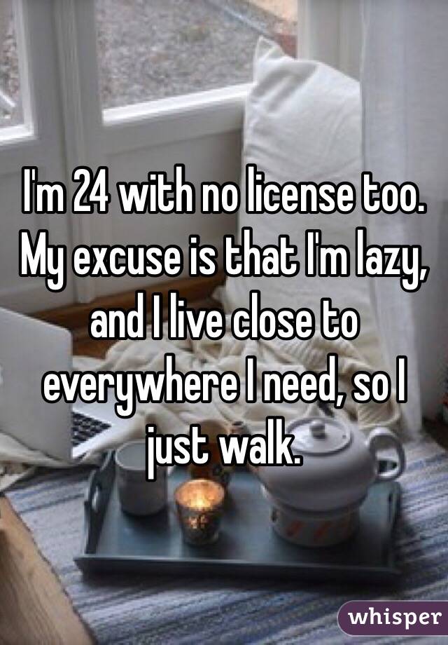 I'm 24 with no license too. My excuse is that I'm lazy, and I live close to everywhere I need, so I just walk.