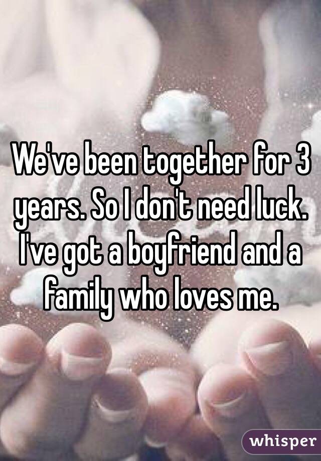 We've been together for 3 years. So I don't need luck. I've got a boyfriend and a family who loves me.