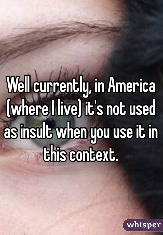 Well currently, in America (where I live) it's not used as insult when you use it in this context. 