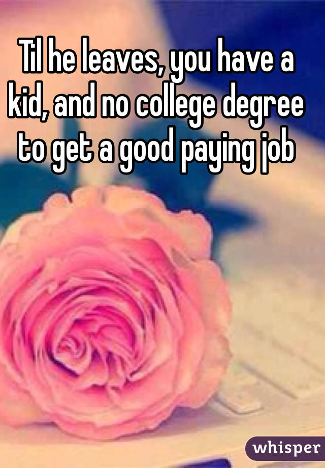 Til he leaves, you have a kid, and no college degree to get a good paying job