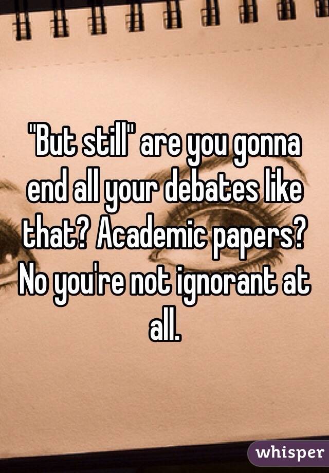 "But still" are you gonna end all your debates like that? Academic papers? 
No you're not ignorant at all.