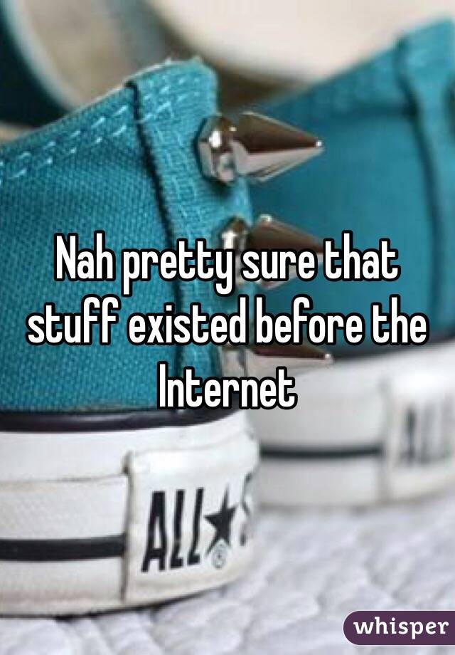 Nah pretty sure that stuff existed before the Internet 