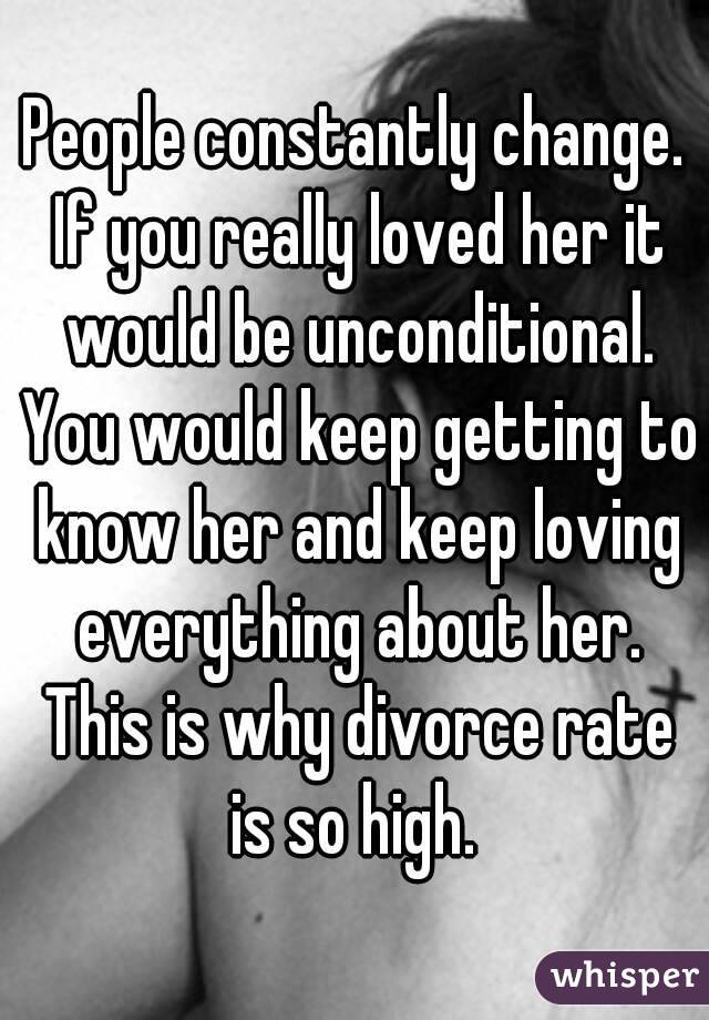 People constantly change. If you really loved her it would be unconditional. You would keep getting to know her and keep loving everything about her. This is why divorce rate is so high. 