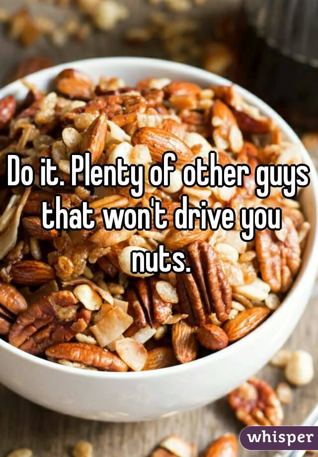 Do it. Plenty of other guys that won't drive you nuts.
