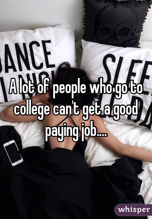 A lot of people who go to college can't get a good paying job.... 