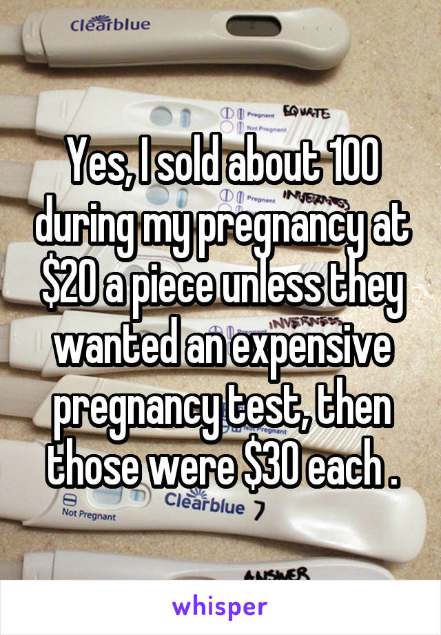 Yes, I sold about 100 during my pregnancy at $20 a piece unless they wanted an expensive pregnancy test, then those were $30 each .