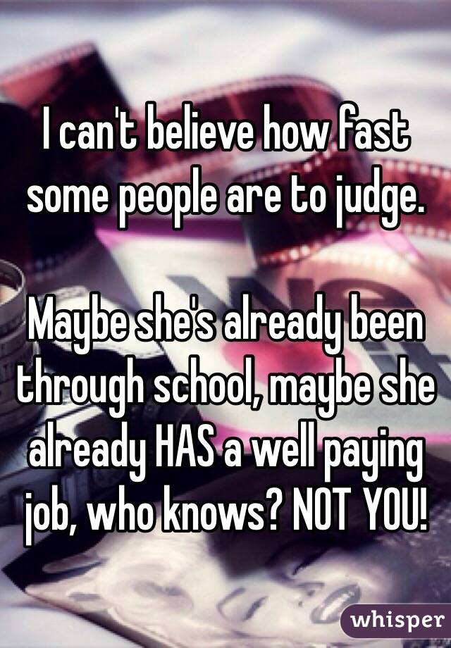 I can't believe how fast some people are to judge. 

Maybe she's already been through school, maybe she already HAS a well paying job, who knows? NOT YOU!