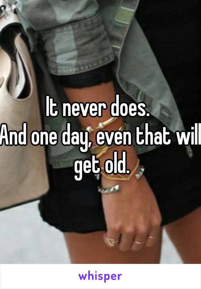 It never does. 
And one day, even that will get old.