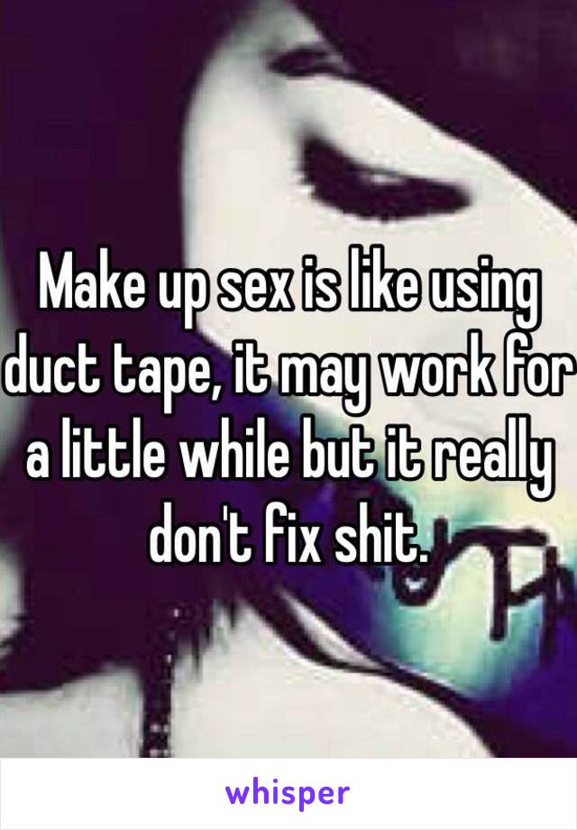 Make up sex is like using duct tape, it may work for a little while but it really don't fix shit.