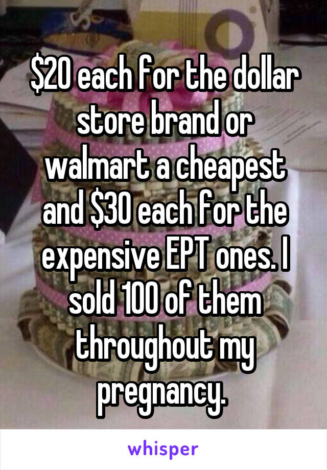 $20 each for the dollar store brand or walmart a cheapest and $30 each for the expensive EPT ones. I sold 100 of them throughout my pregnancy. 