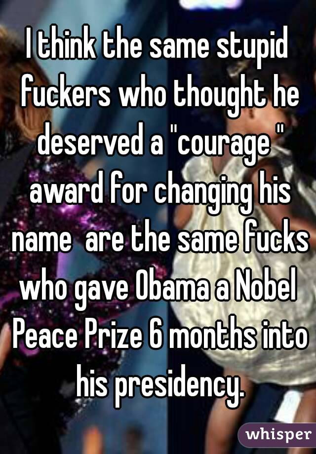 I think the same stupid fuckers who thought he deserved a "courage " award for changing his name  are the same fucks who gave Obama a Nobel  Peace Prize 6 months into his presidency.