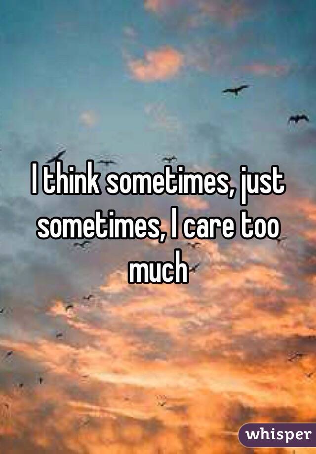 I think sometimes, just sometimes, I care too much  