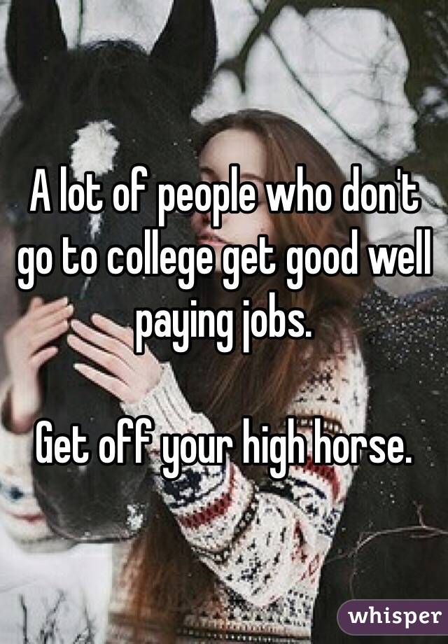 A lot of people who don't go to college get good well paying jobs. 

Get off your high horse. 