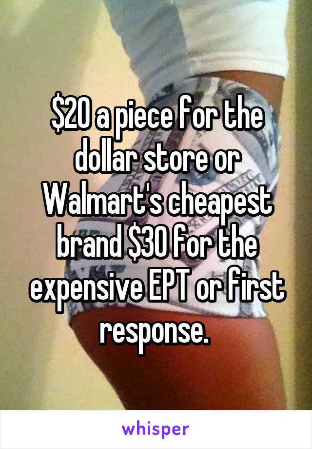 $20 a piece for the dollar store or Walmart's cheapest brand $30 for the expensive EPT or first response. 