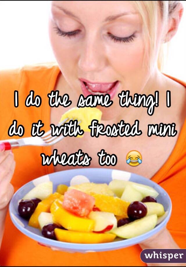 I do the same thing! I do it with frosted mini wheats too 😂