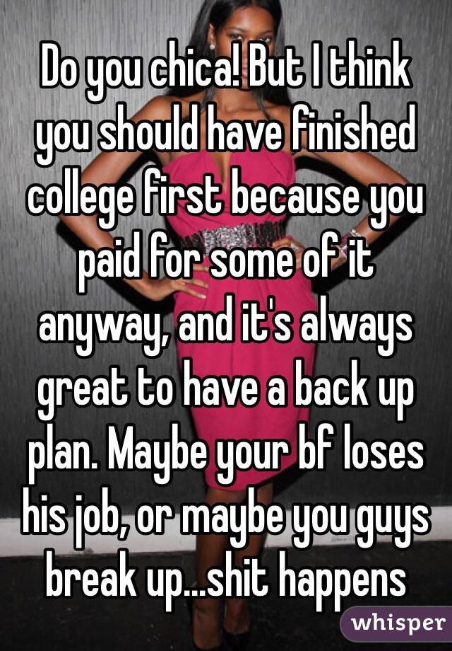 Do you chica! But I think you should have finished college first because you paid for some of it anyway, and it's always great to have a back up plan. Maybe your bf loses his job, or maybe you guys break up...shit happens 