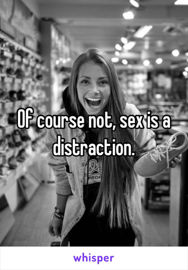 Of course not, sex is a distraction.