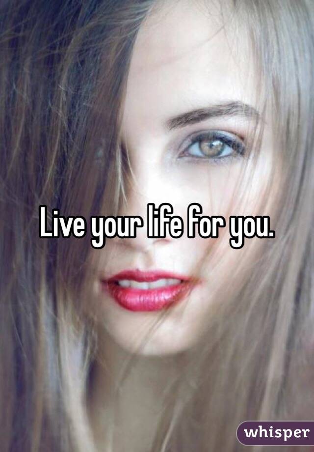 Live your life for you. 