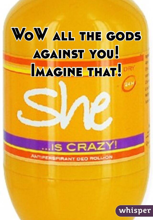 WoW all the gods against you!
Imagine that!