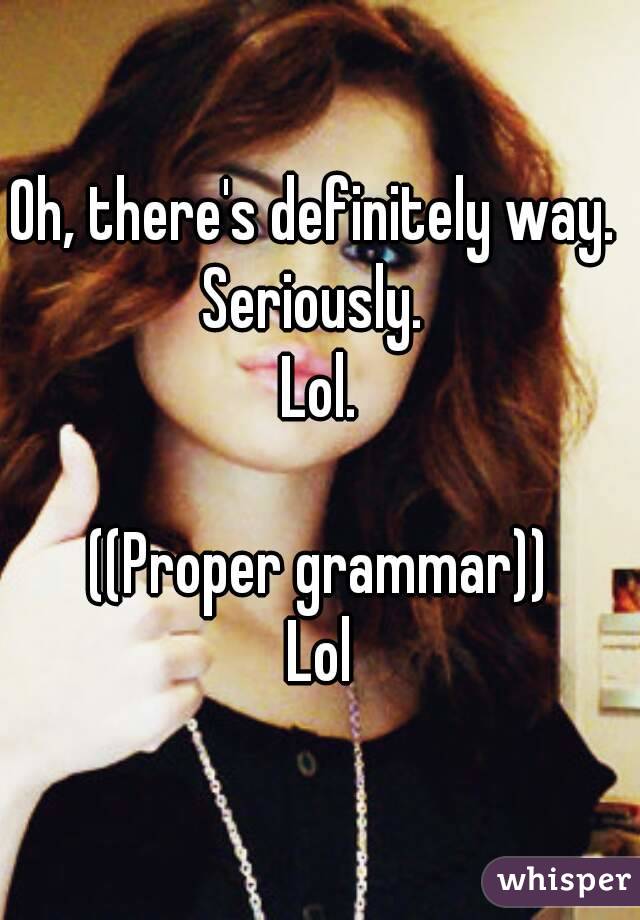 Oh, there's definitely way. 
Seriously. 
Lol.

((Proper grammar))
Lol
