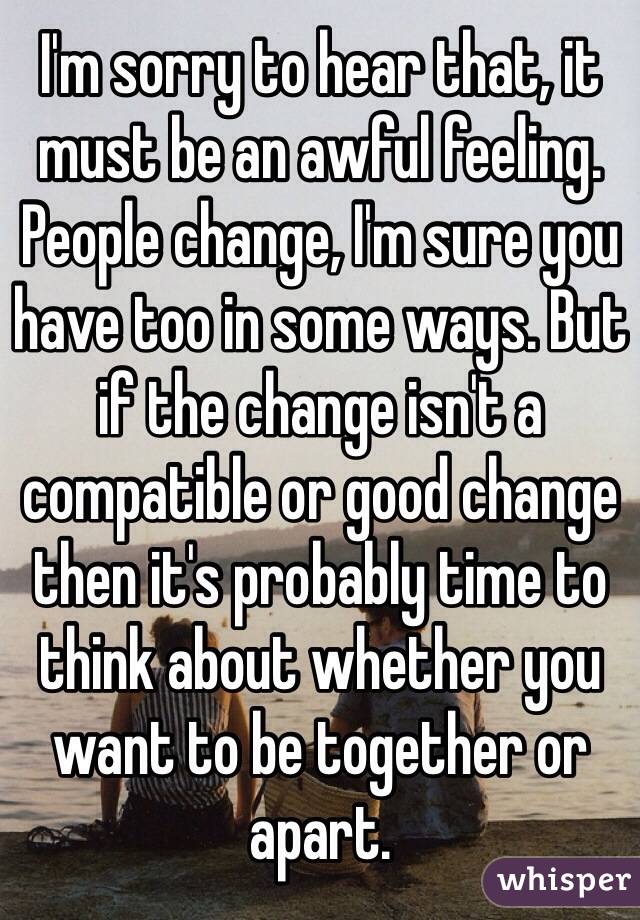 I'm sorry to hear that, it must be an awful feeling. 
People change, I'm sure you have too in some ways. But if the change isn't a compatible or good change then it's probably time to think about whether you want to be together or apart. 