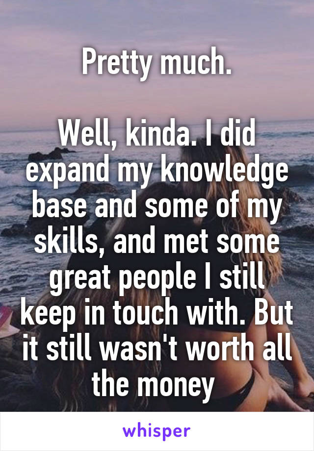 Pretty much.

Well, kinda. I did expand my knowledge base and some of my skills, and met some great people I still keep in touch with. But it still wasn't worth all the money 