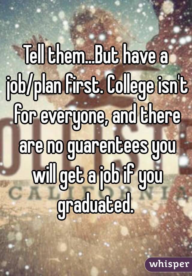 Tell them...But have a job/plan first. College isn't for everyone, and there are no guarentees you will get a job if you graduated. 