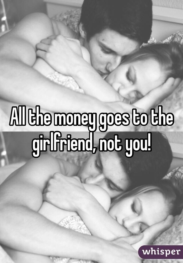 All the money goes to the girlfriend, not you!