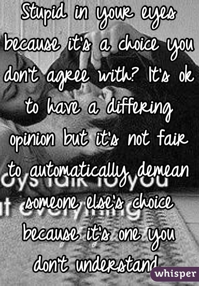 Stupid in your eyes because it's a choice you don't agree with? It's ok to have a differing opinion but it's not fair to automatically demean someone else's choice because it's one you don't understand.