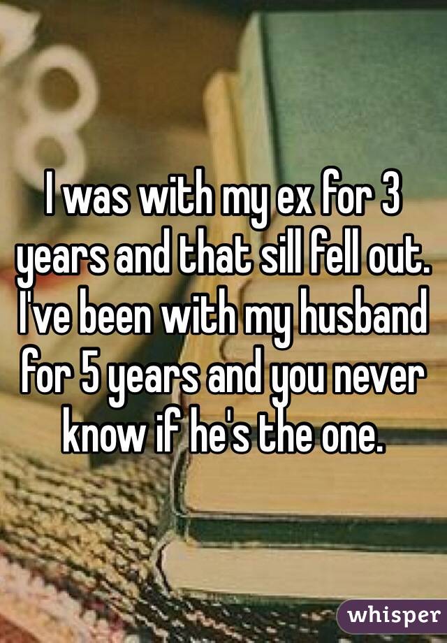 I was with my ex for 3 years and that sill fell out. I've been with my husband for 5 years and you never know if he's the one.