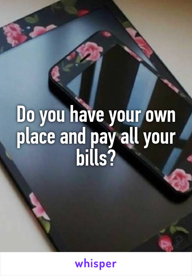 Do you have your own place and pay all your bills?